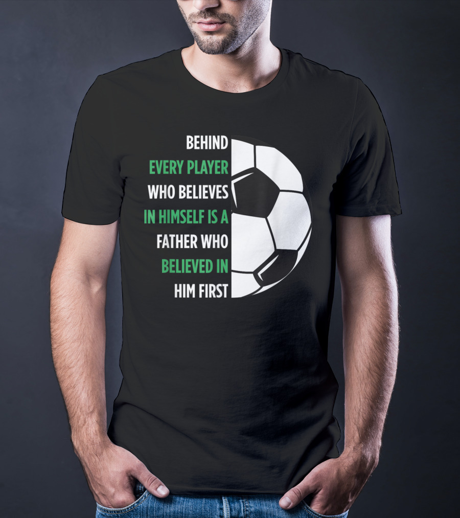 Behind Every Player Who Believes In Himself Is A Father Who Believed In Him First Soccer T-Shirt