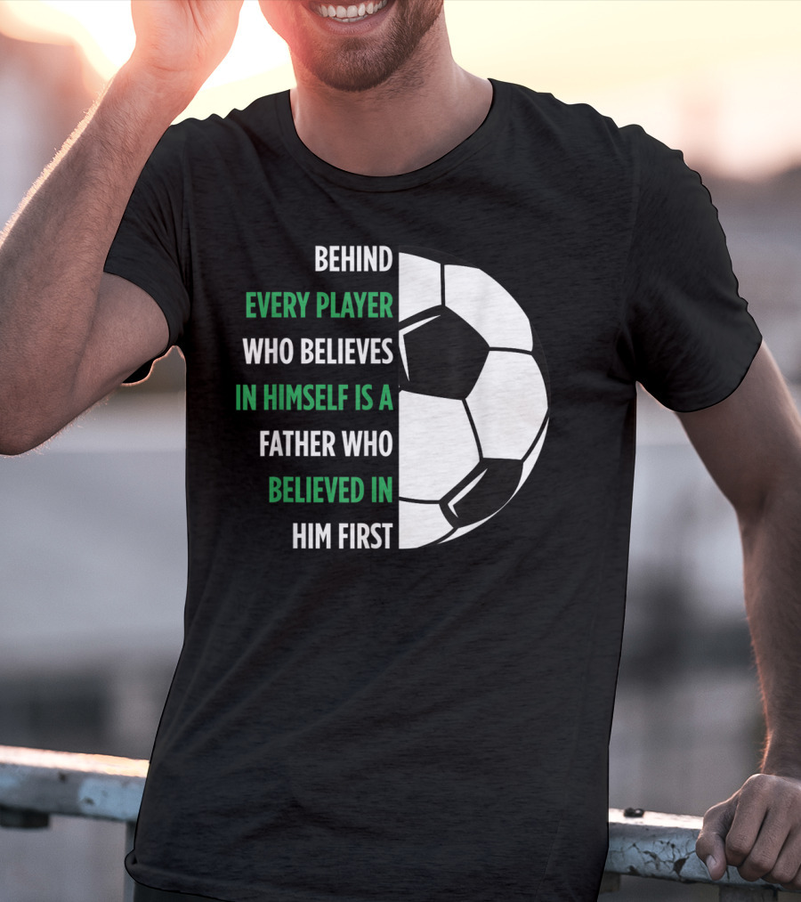 Behind Every Player Who Believes In Himself Is A Father Who Believed In Him First Soccer T-Shirt