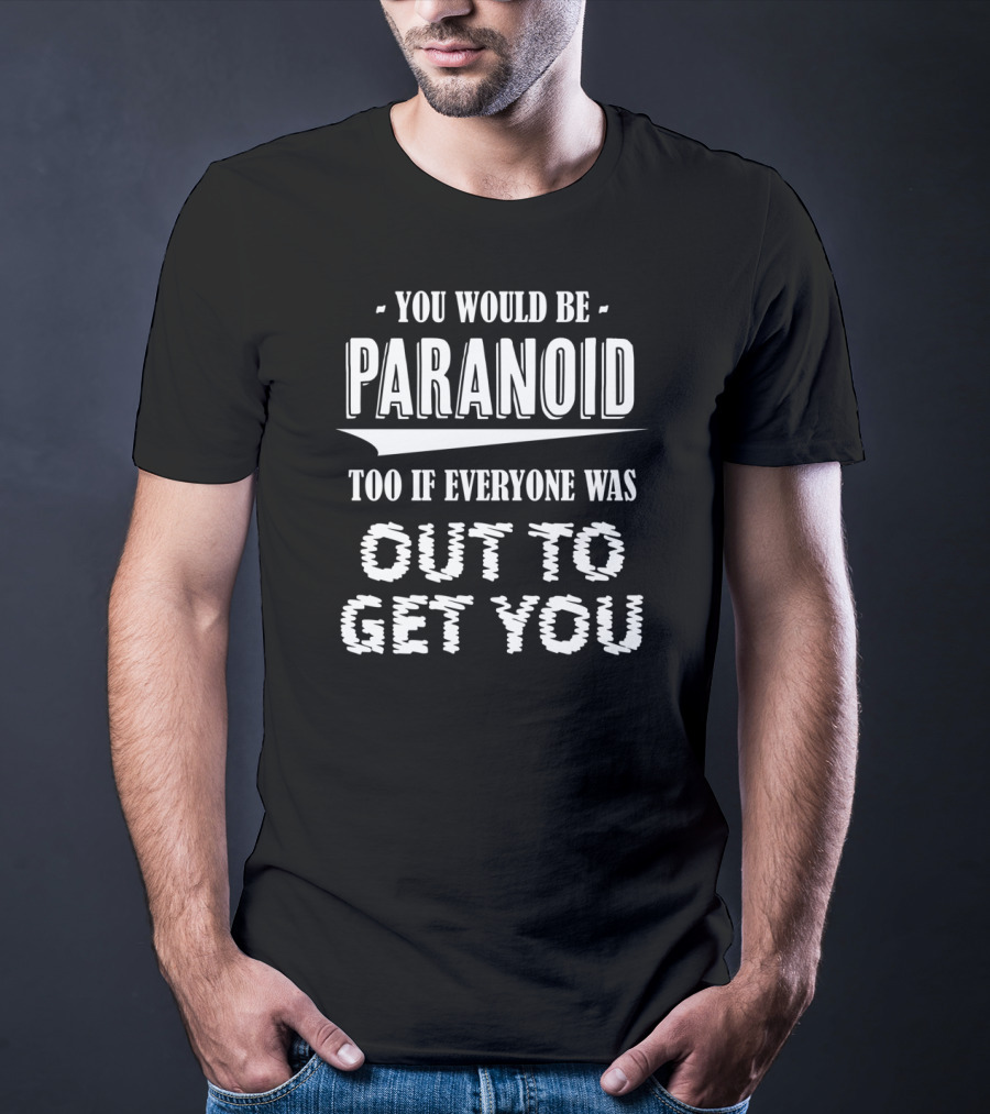 You Would Be Paranoid Too If Everyone Was Out To Get You T-Shirt