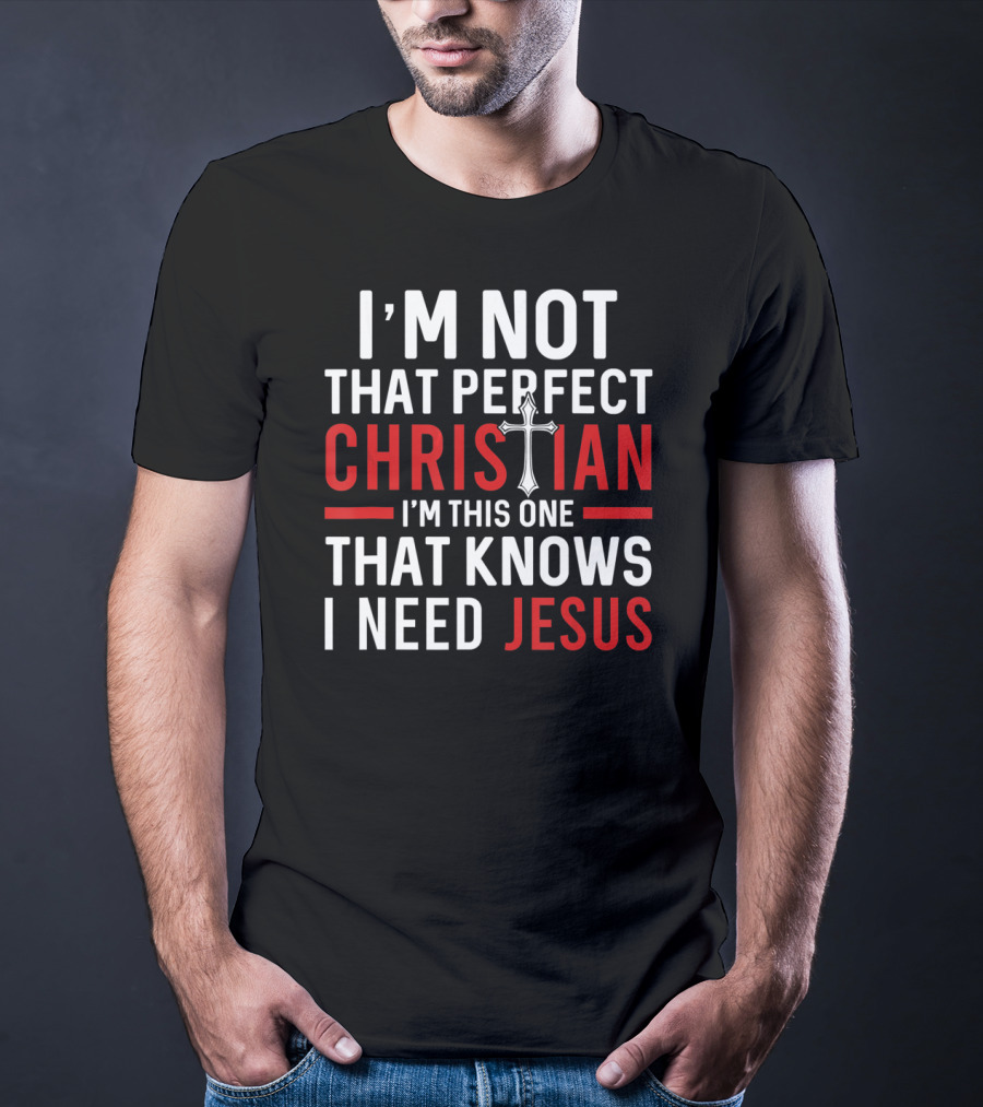 I'M Not That Perfect Christian I'M This One That Knows I Need Jesus T-Shirt