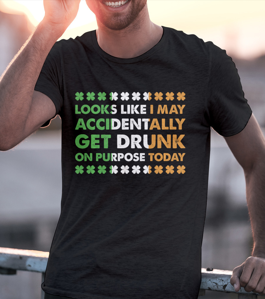 Looks Like I May Accidentally Get Drunk On Purpose Today Irish Clover Colors T-Shirt