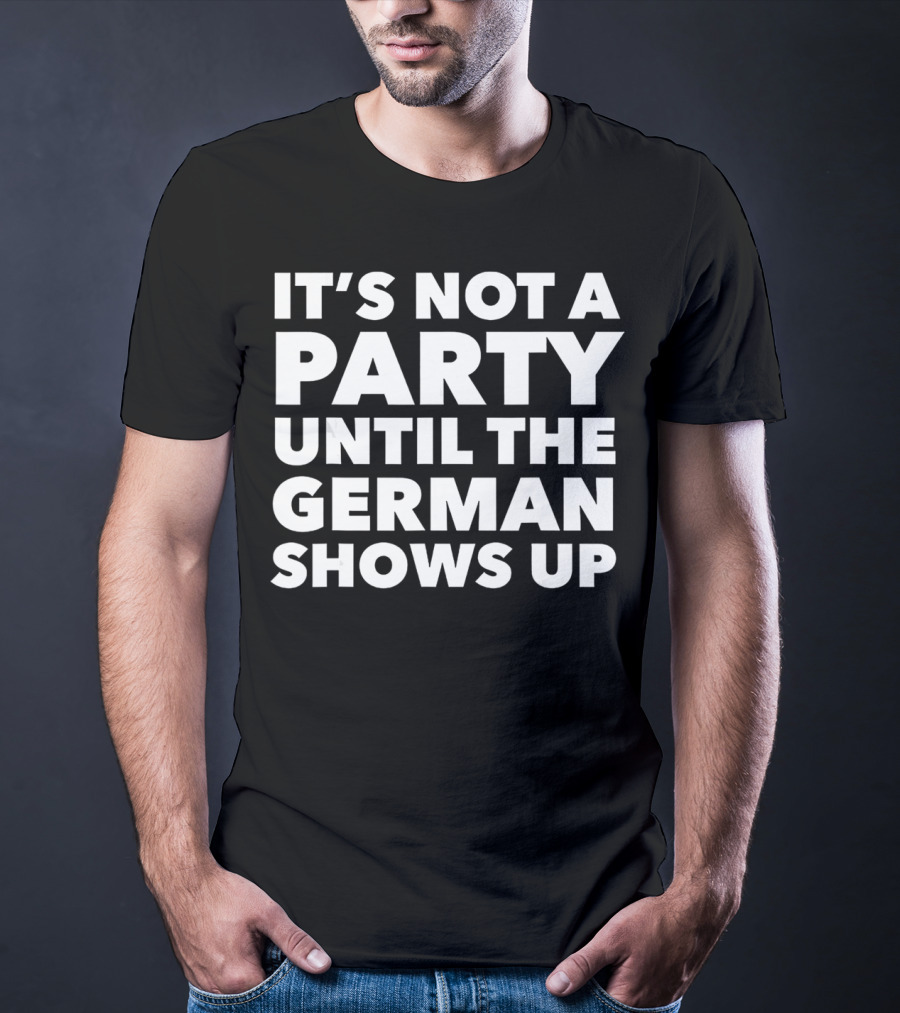 It's Not A Party Until The German Shows Up T-Shirt