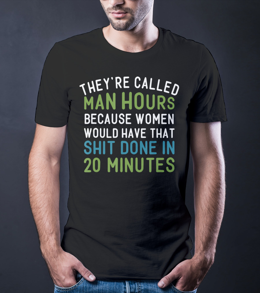 They’re Called Man Hours Because Women Would Have That Shit Done In 20 Minutes T-Shirt