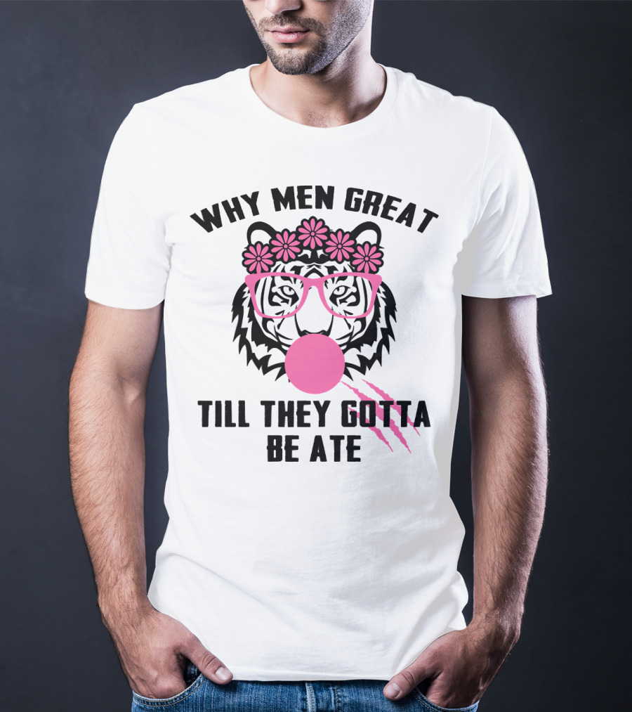 Why Men Great Till They Gotta Be Ate Flower Glasses Tiger With Pink Bubblegum T-Shirt