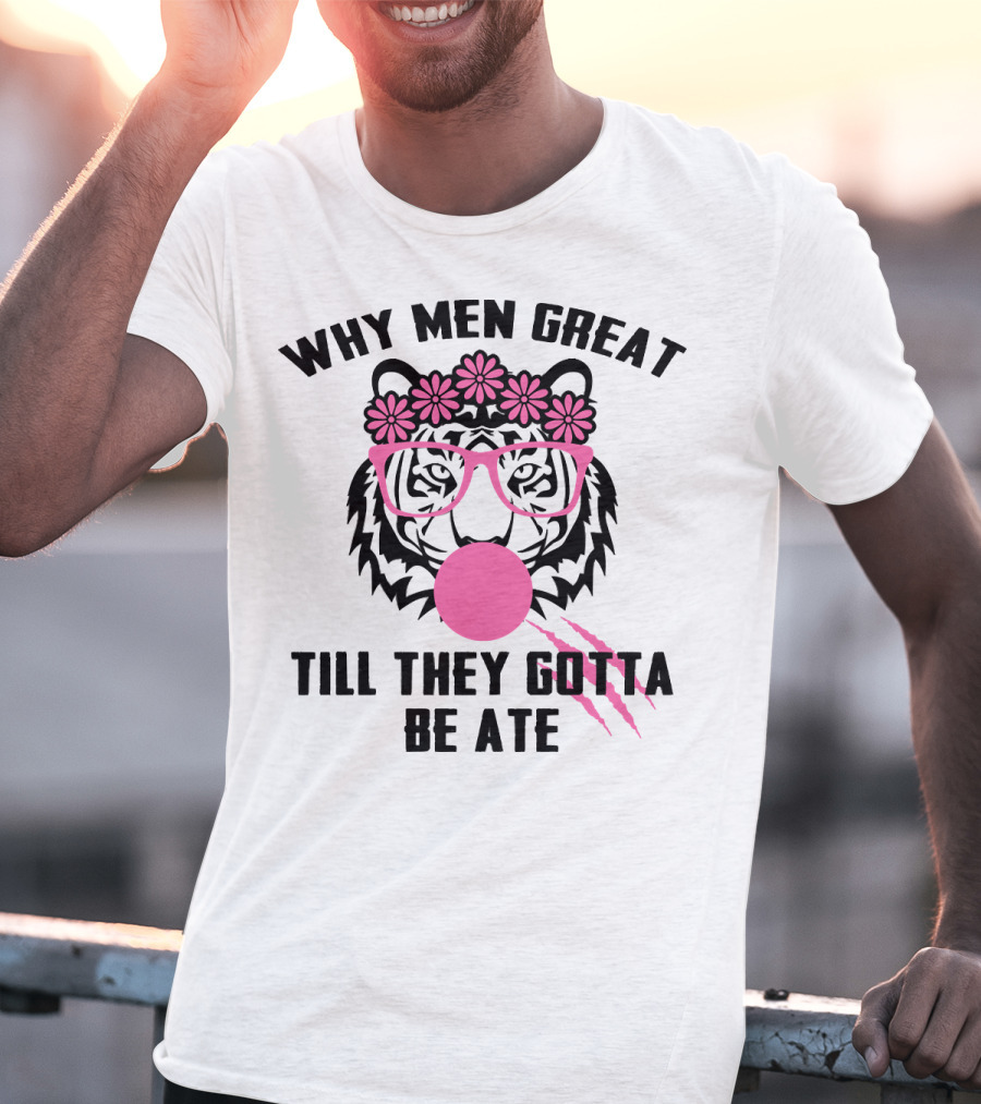 Why Men Great Till They Gotta Be Ate Flower Glasses Tiger With Pink Bubblegum T-Shirt