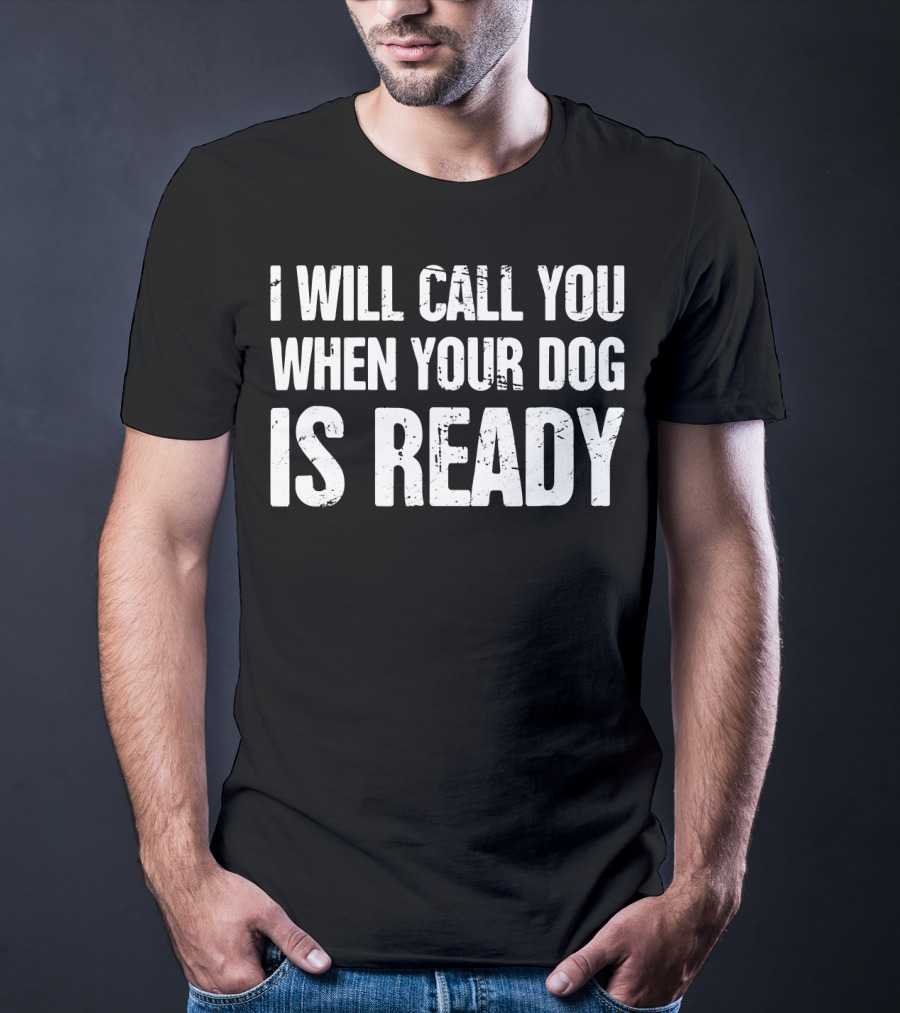 I Will Call You When Your Dog Is Ready T-Shirt