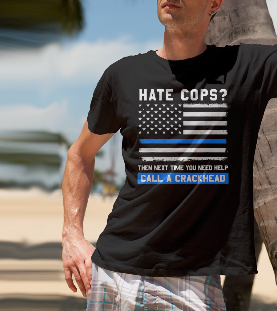 Hate Cops? Then Next Time You Need Help Call A Crackhead USA Flag Thin Blue Line T-Shirt