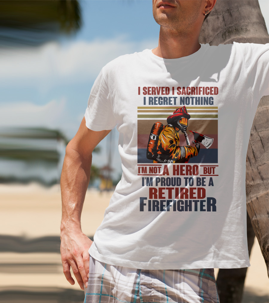 I Served I Sacrificed I Regret Nothing Proud Retired Firefighter Not A Hero T-Shirt