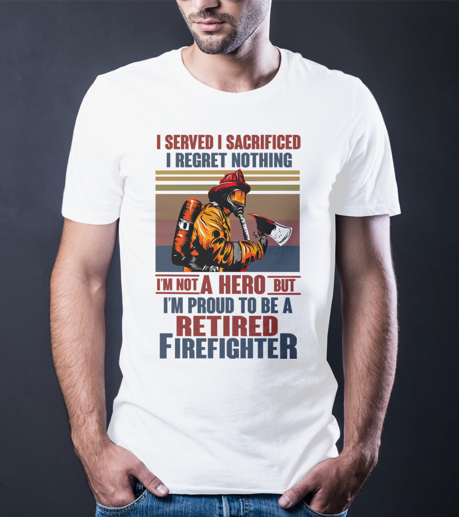 I Served I Sacrificed I Regret Nothing Proud Retired Firefighter Not A Hero T-Shirt