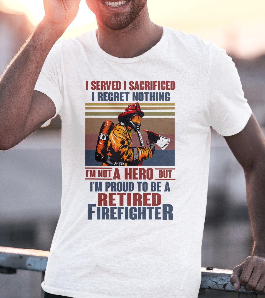 I Served I Sacrificed I Regret Nothing Proud Retired Firefighter Not A Hero T-Shirt