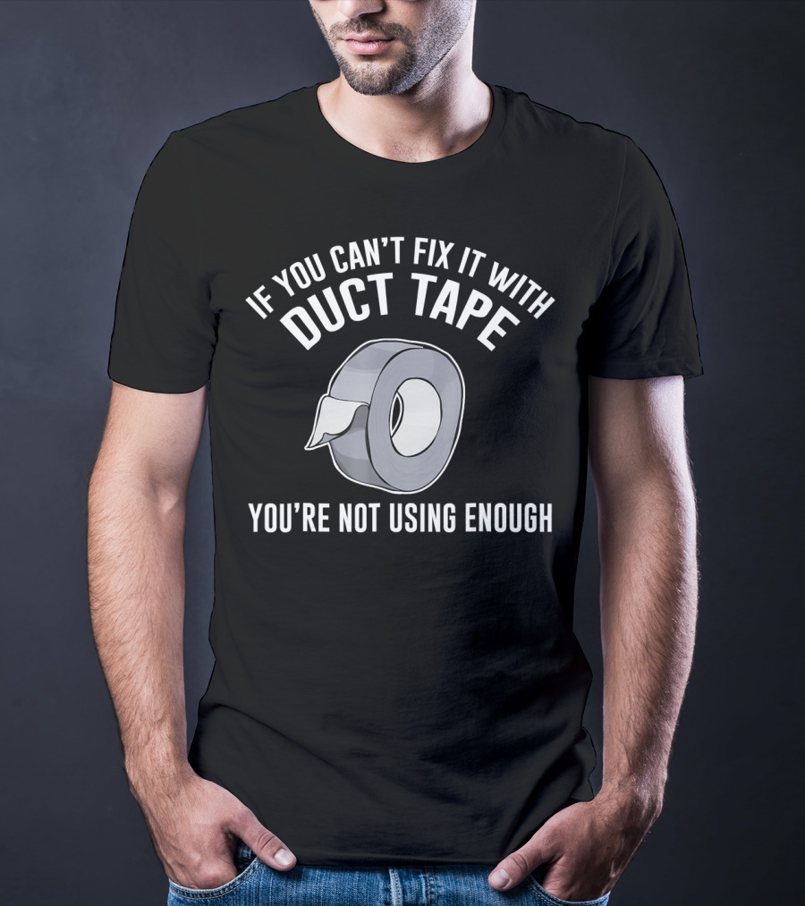 If You Can't Fix It With Duct Tape You're Not Using Enough T-Shirt