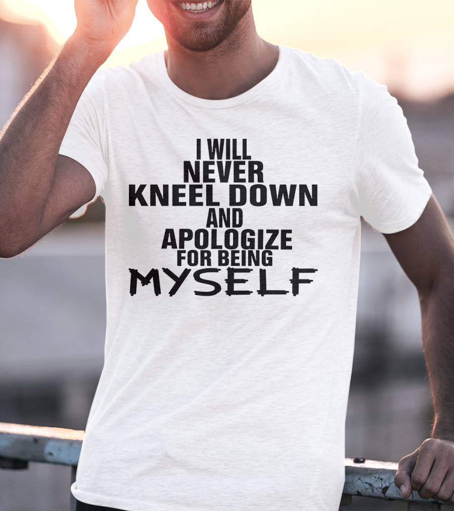 I Will Never Kneel Down And Apologize For Being Myself T-Shirt