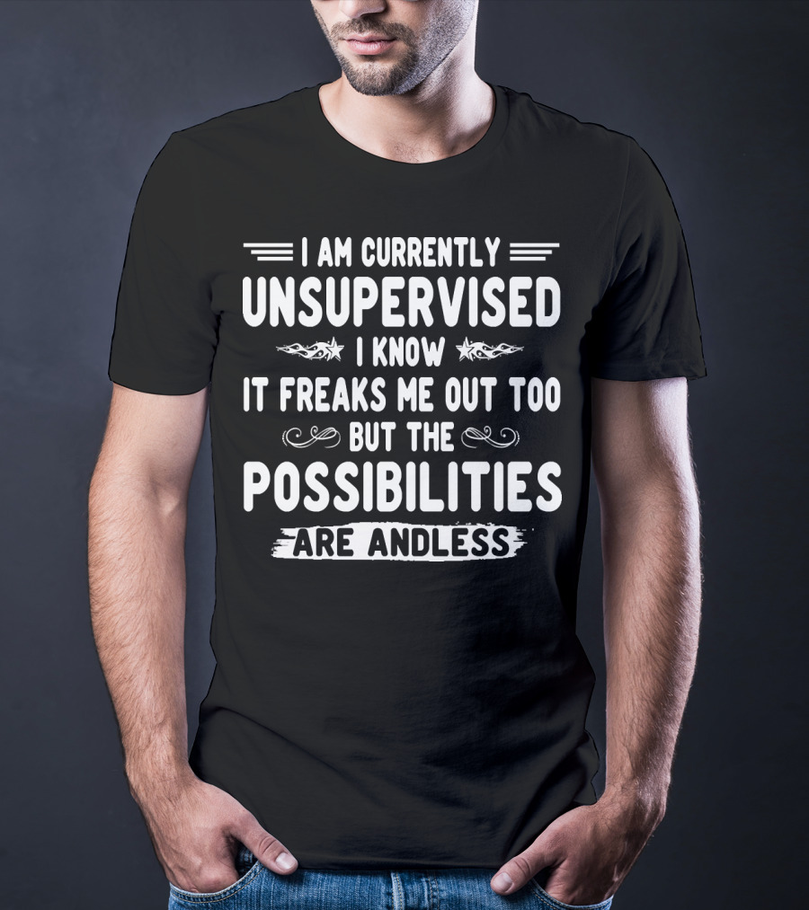 I Am Currently Unsupervised I Know It Freaks Me Out Too But The Possibilities Are Endless T-Shirt