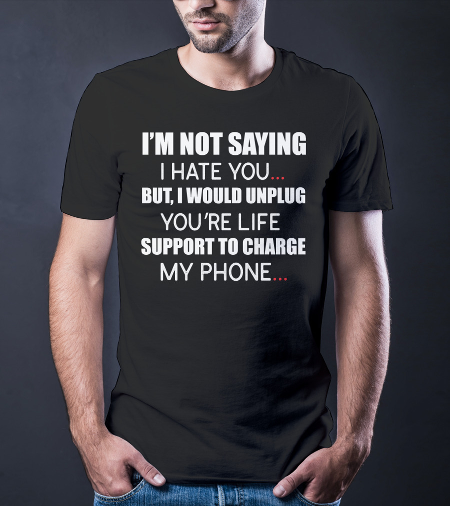 I'm Not Saying I Hate You But I Would Unplug Your Life Support To Charge My Phone T-Shirt