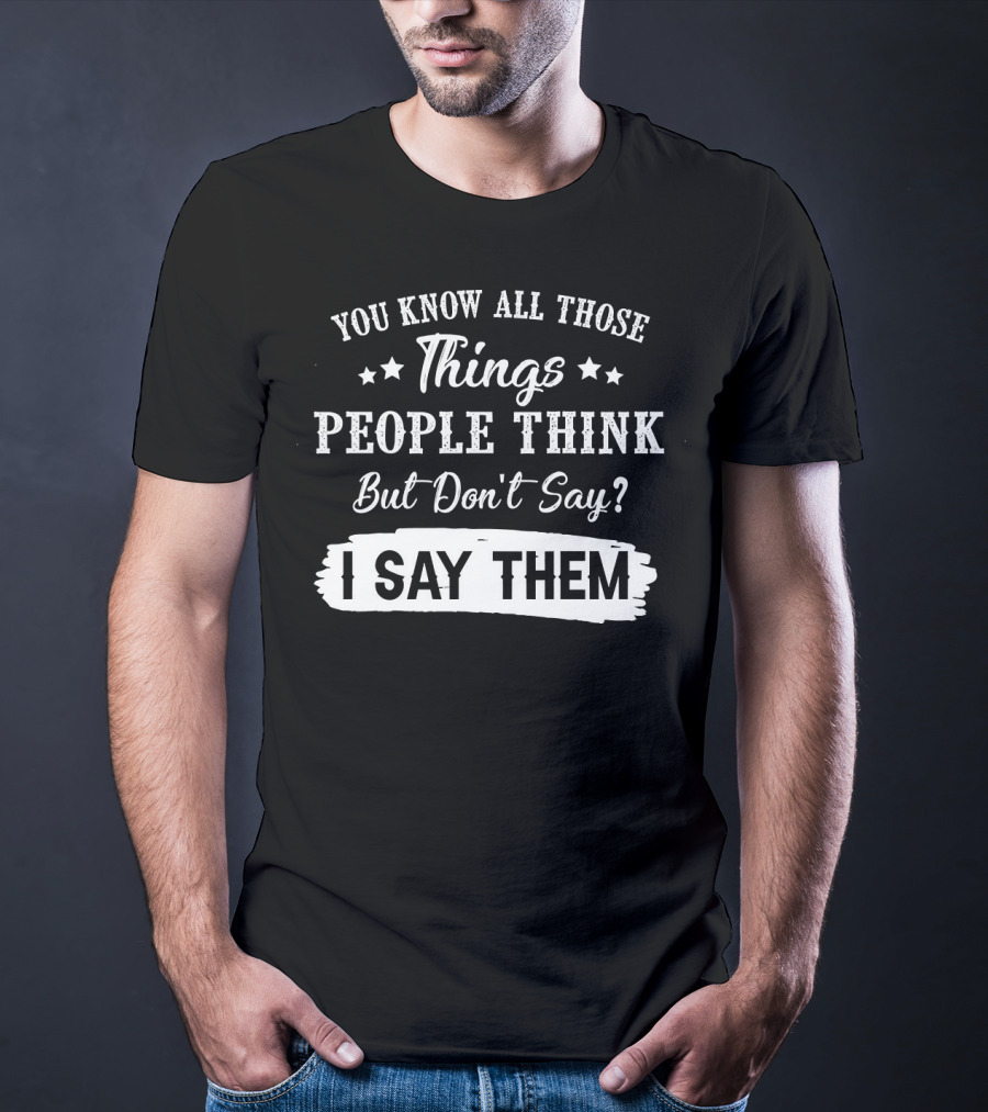 You Know All Those Things People Think But Don't Say? I Say Them T-Shirt