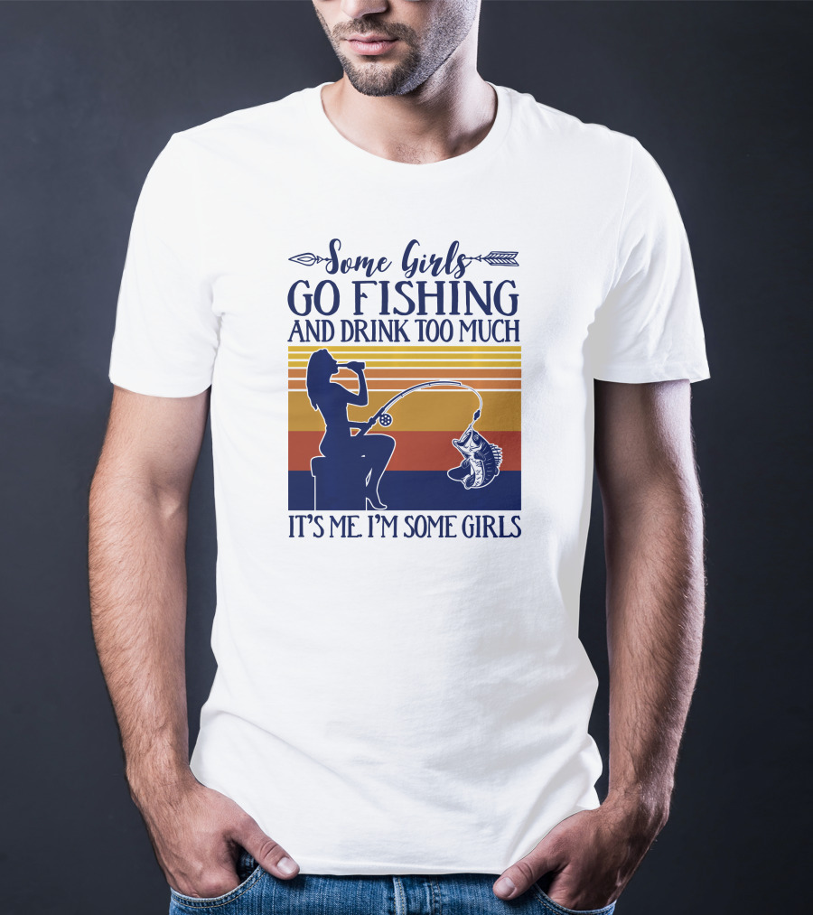 Some Girls Go Fishing And Drink Too Much It's Me I'm Some Girls T-Shirt