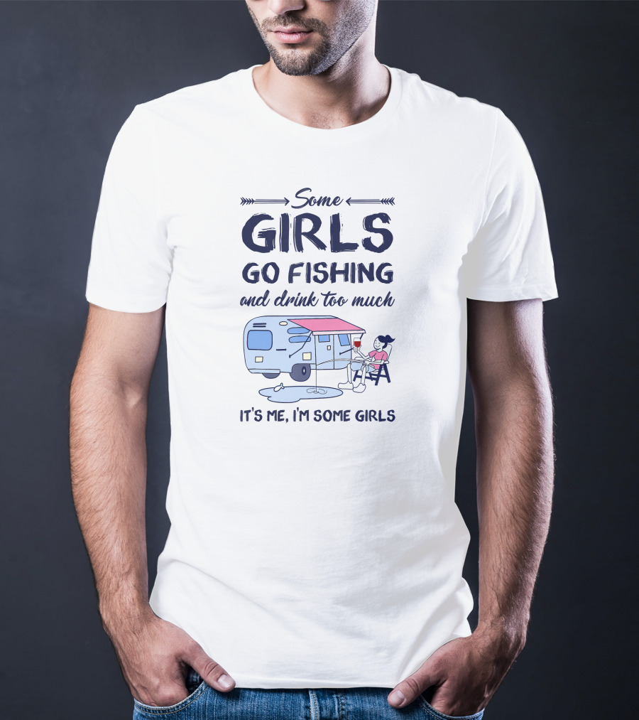 Some Girls Go Fishing And Drink Too Much It’s Me I’m Some Girls T-Shirt
