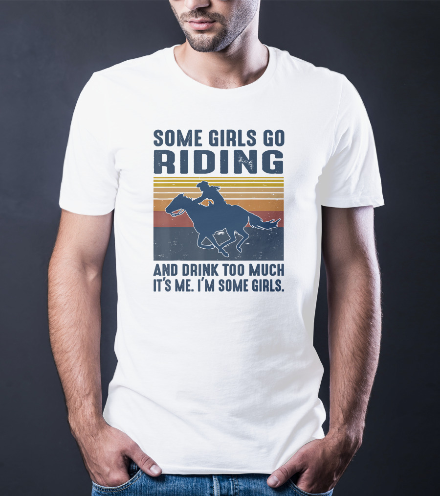 Some Girls Go Riding And Drink Too Much It's Me I'm Some Girls T-Shirt