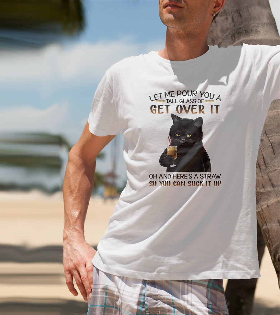 Let Me Pour You A Tall Glass Of Get Over It Black Cat Oh And Here's A Straw So You Can Suck It Up T-Shirt