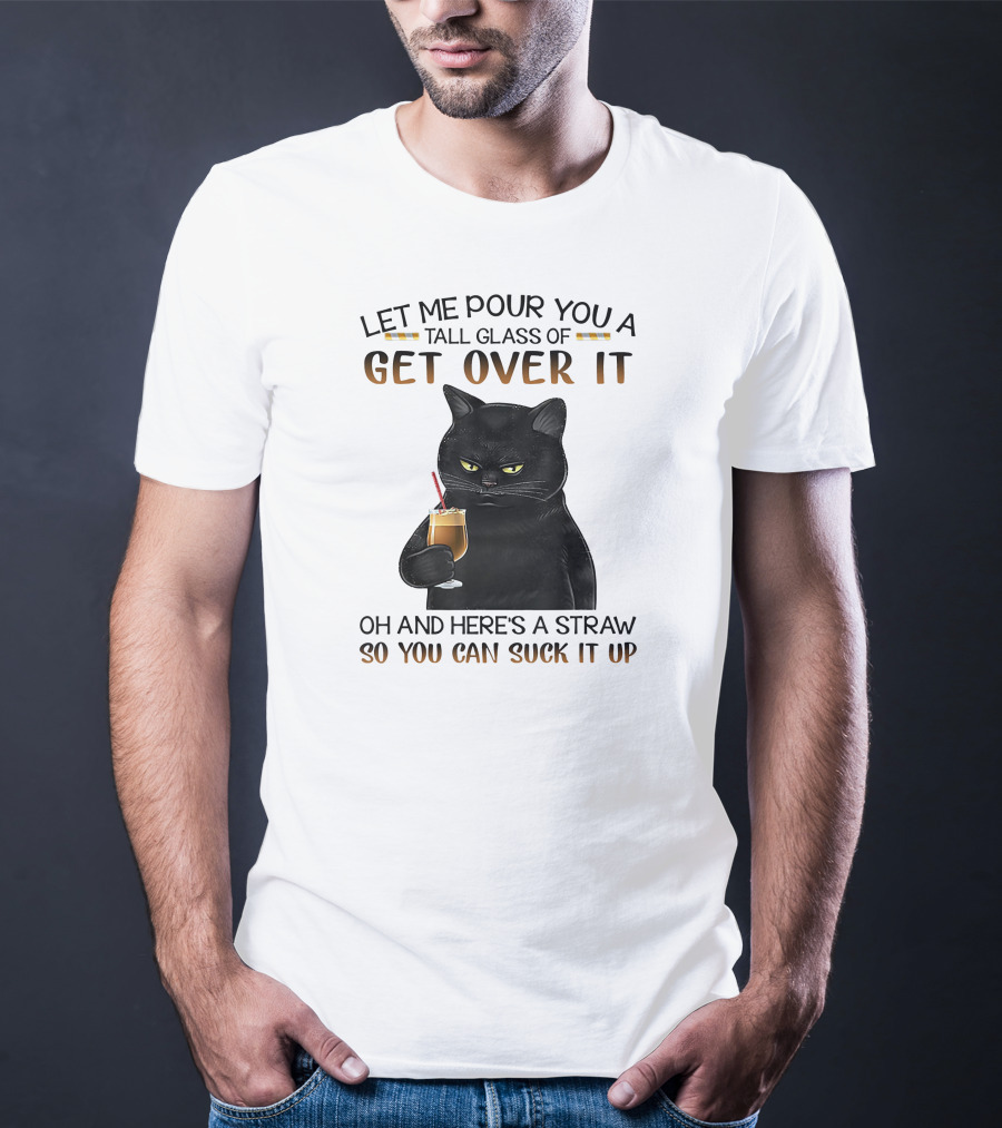 Let Me Pour You A Tall Glass Of Get Over It Black Cat Oh And Here's A Straw So You Can Suck It Up T-Shirt