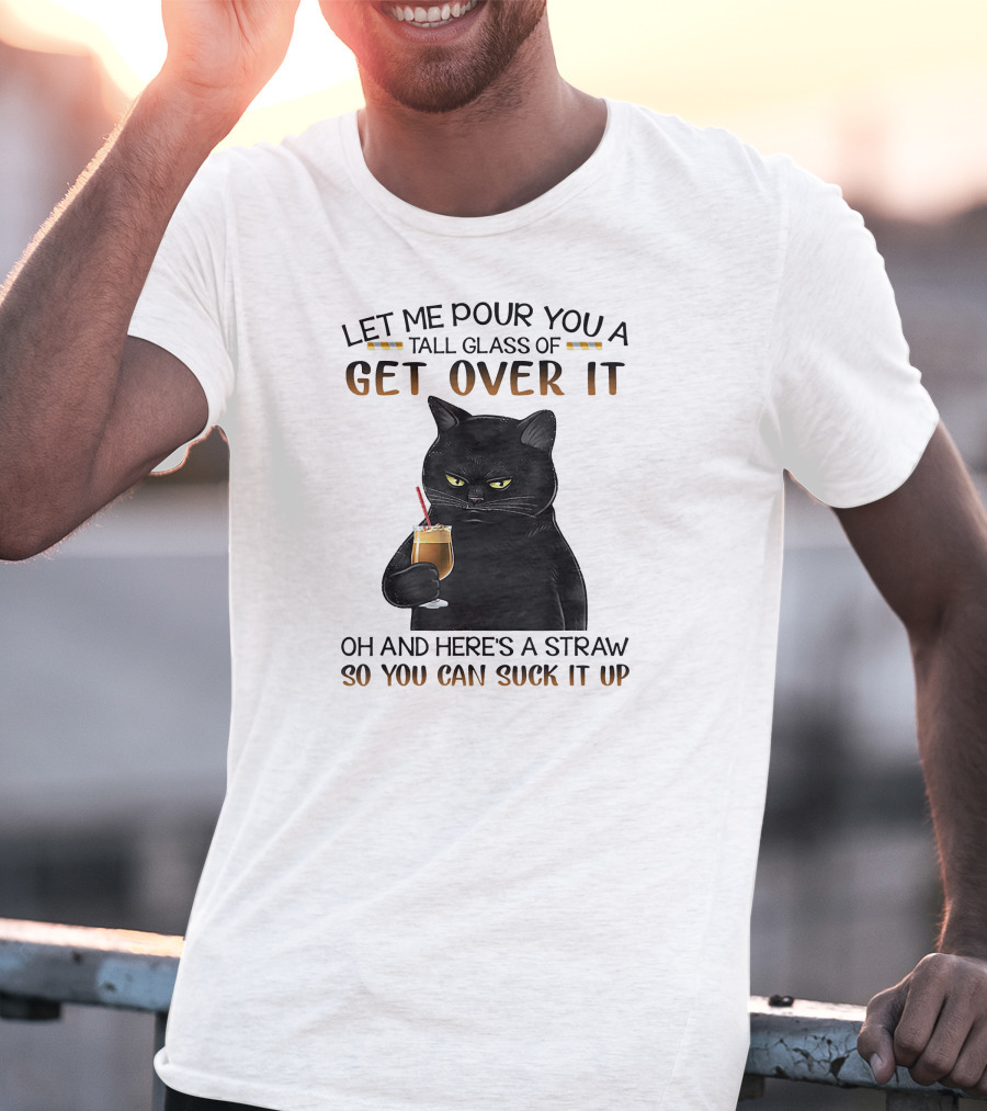 Let Me Pour You A Tall Glass Of Get Over It Black Cat Oh And Here's A Straw So You Can Suck It Up T-Shirt