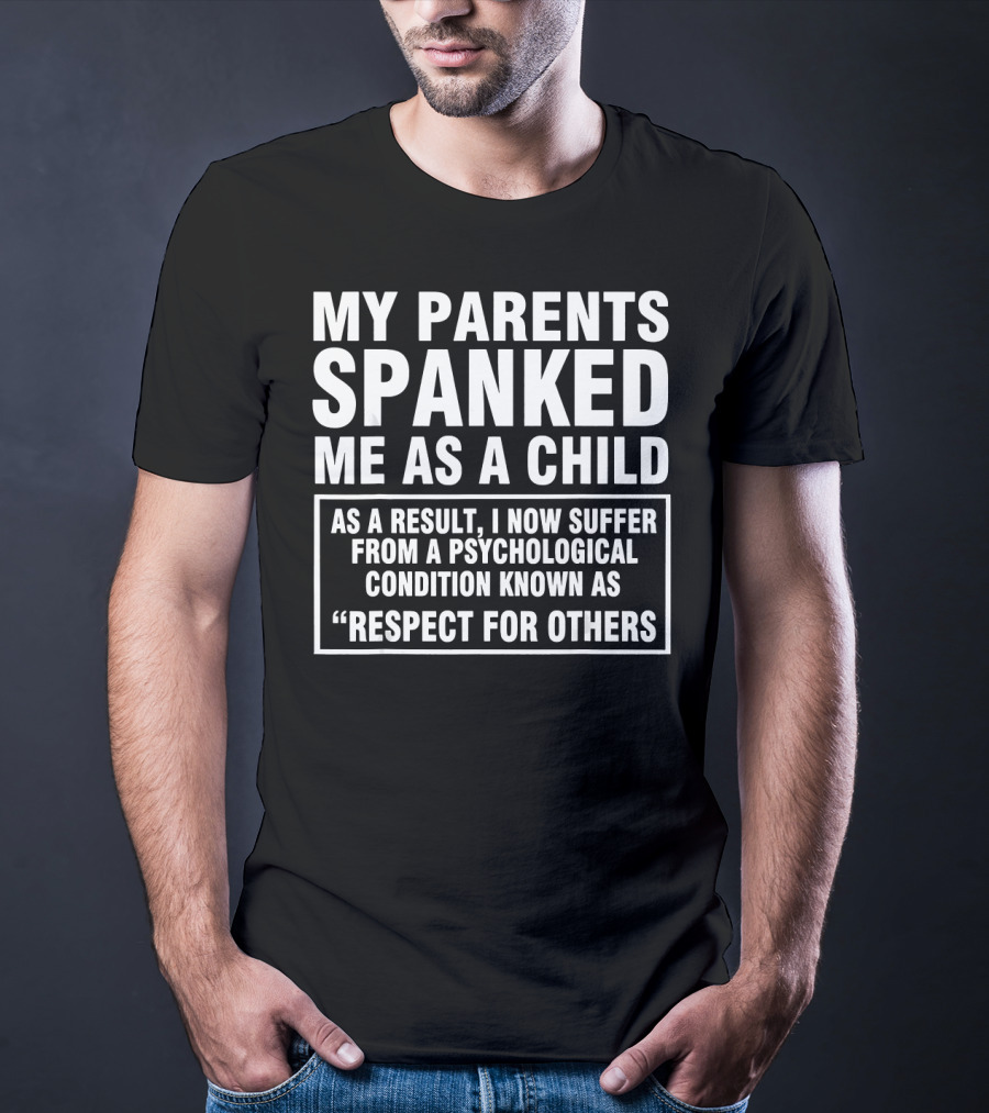 My Parents Spanked Me As A Child As A Result I Now Suffer From A Psychological Condition Known As Respect For Others T-Shirt