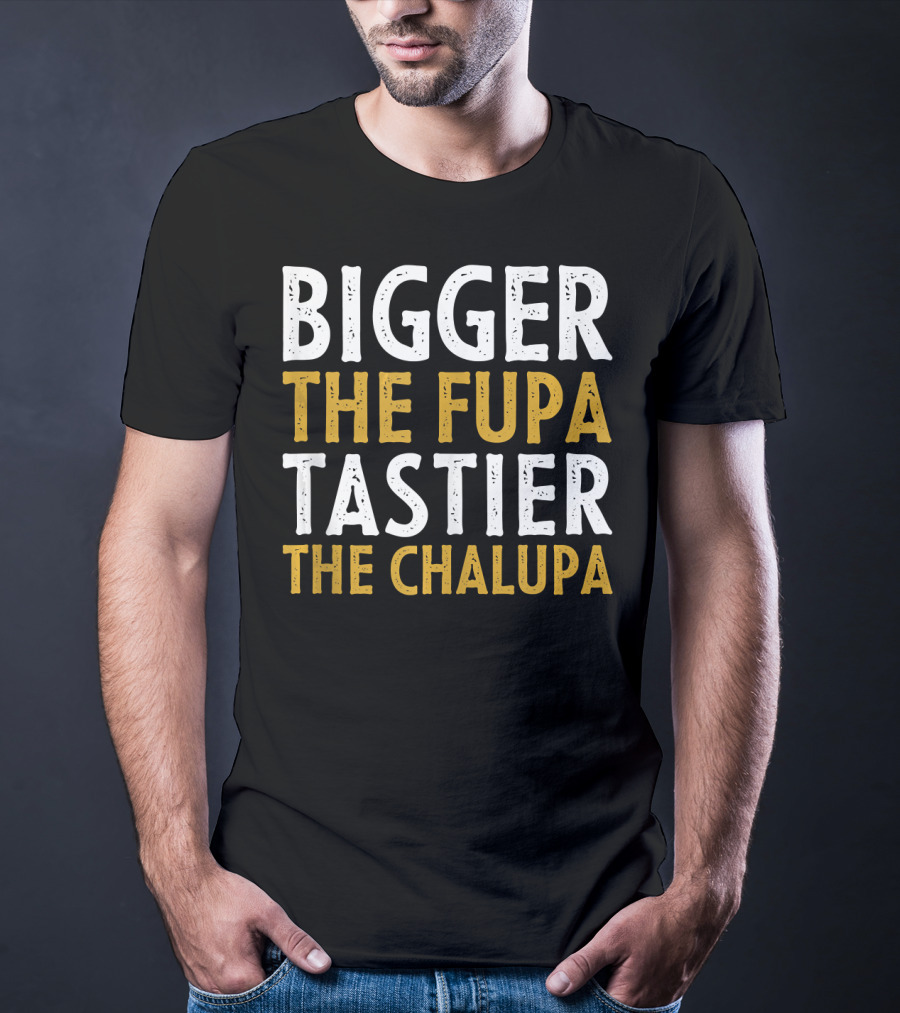 Bigger The Fupa Tastier The Chalupa Bold Text Fun Saying T-Shirt
