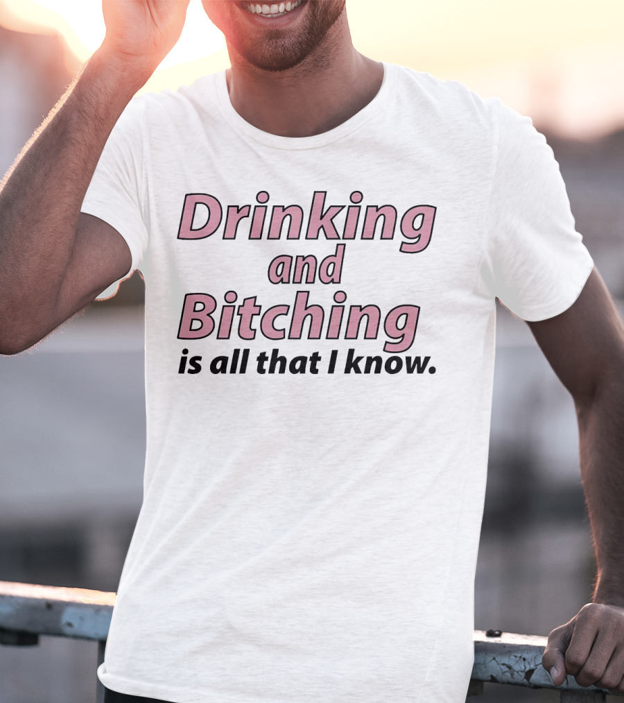 Drinking And Bitching Is All That I Know T-Shirt