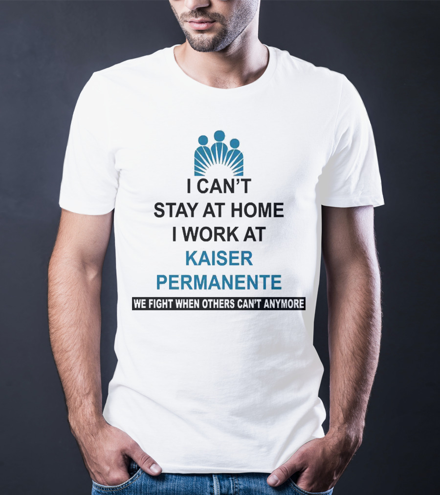 I Can't Stay At Home I Work At Kaiser Permanente We Fight When Others Can't Anymore T-Shirt