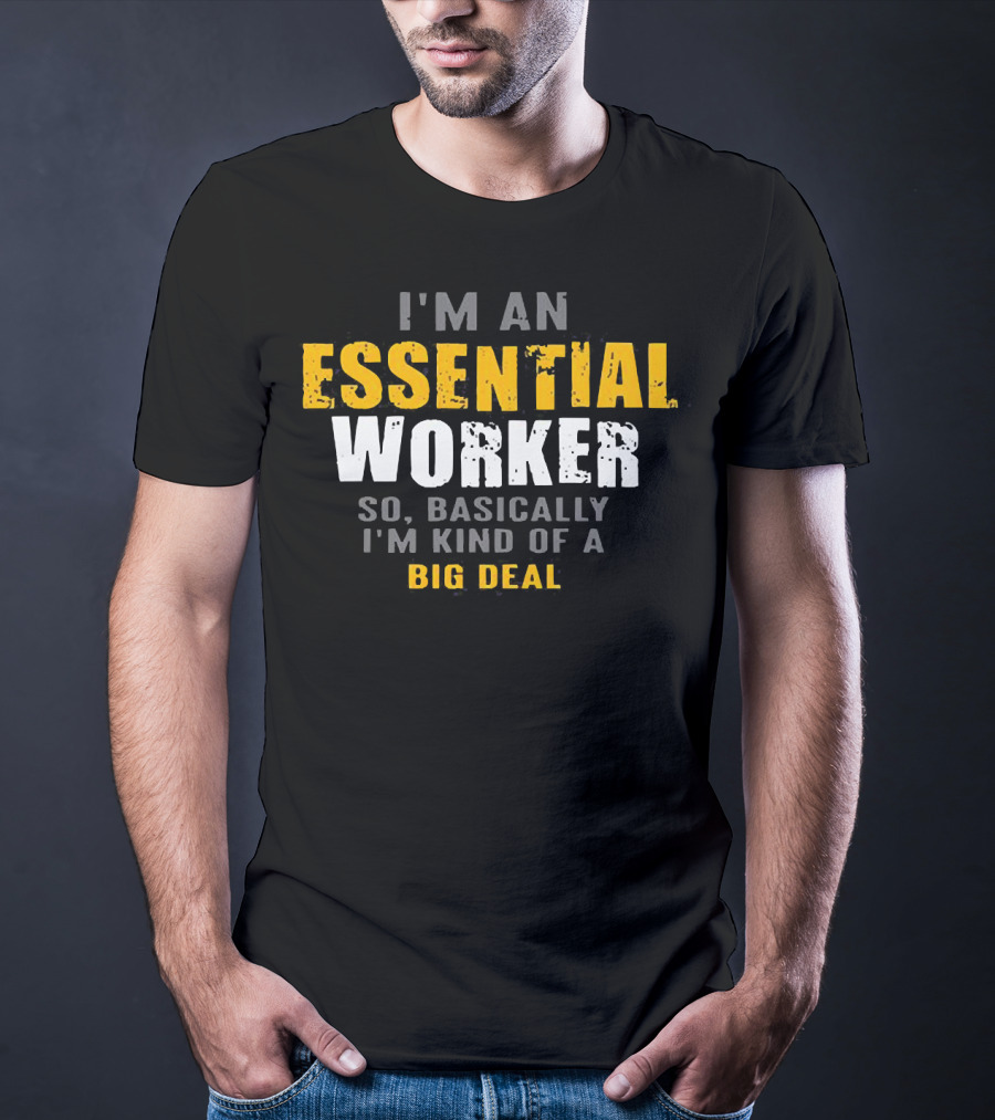 I'm An Essential Worker So Basically I'm Kind Of A Big Deal T-Shirt