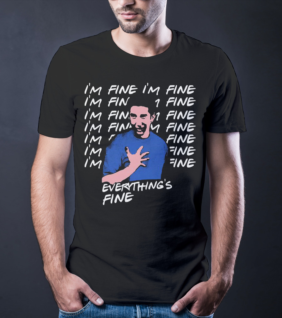 I'm Fine I'm Fine I'm Fine Everything's Fine Ross Geller T-Shirt