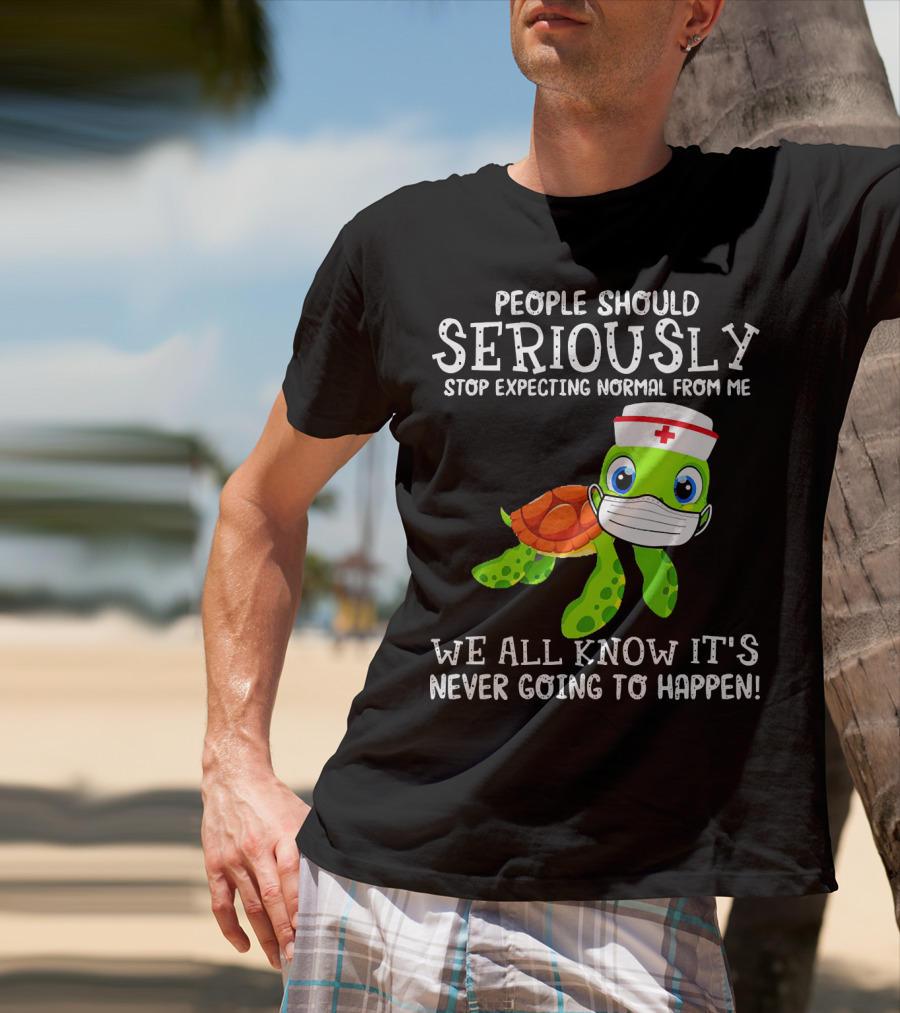 People Should Seriously Stop Expecting Normal Turtle Nurse We All Know It's Never Going To Happen T-Shirt