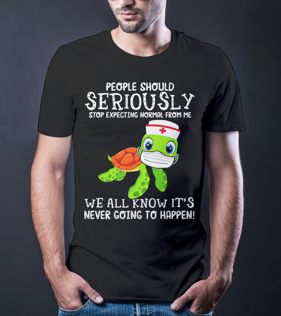 People Should Seriously Stop Expecting Normal Turtle Nurse We All Know It's Never Going To Happen T-Shirt