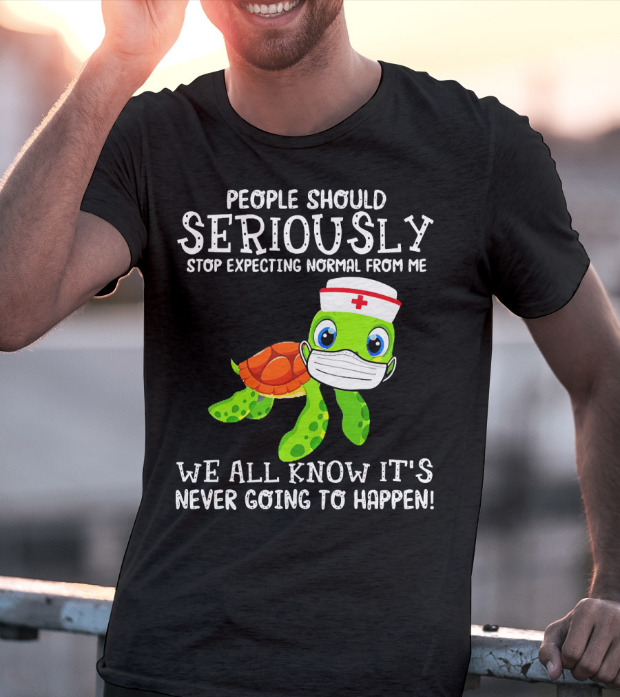 People Should Seriously Stop Expecting Normal Turtle Nurse We All Know It's Never Going To Happen T-Shirt