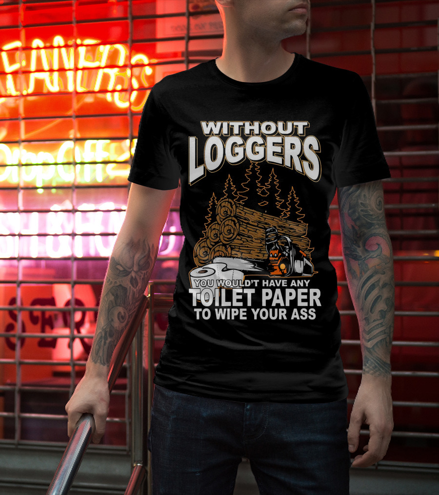 Without Loggers You Wouldn't Have Any Toilet Paper To Wipe Your Ass T-Shirt