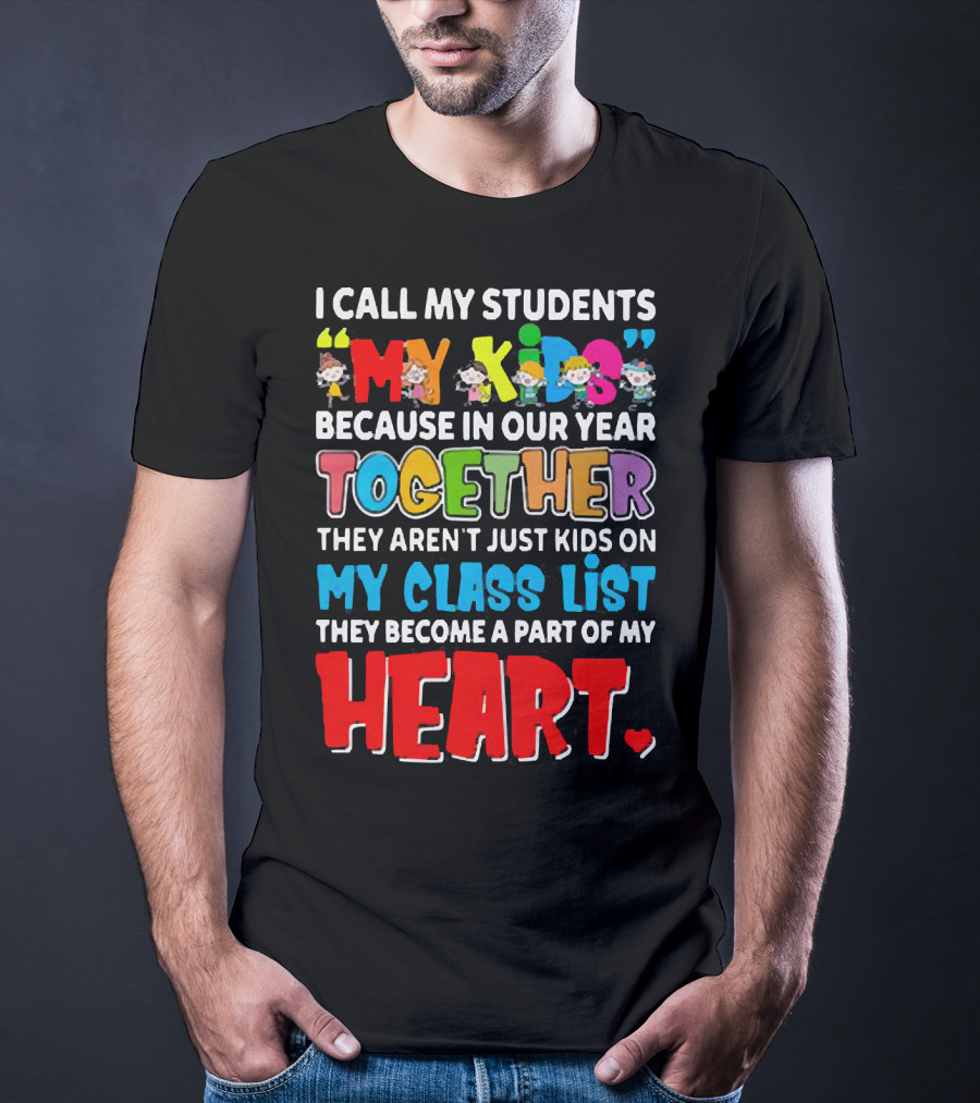I Call My Students My Kids Because In Our Year Together They Aren't Just Kids On My Class List They Become A Part Of My Heart T-Shirt