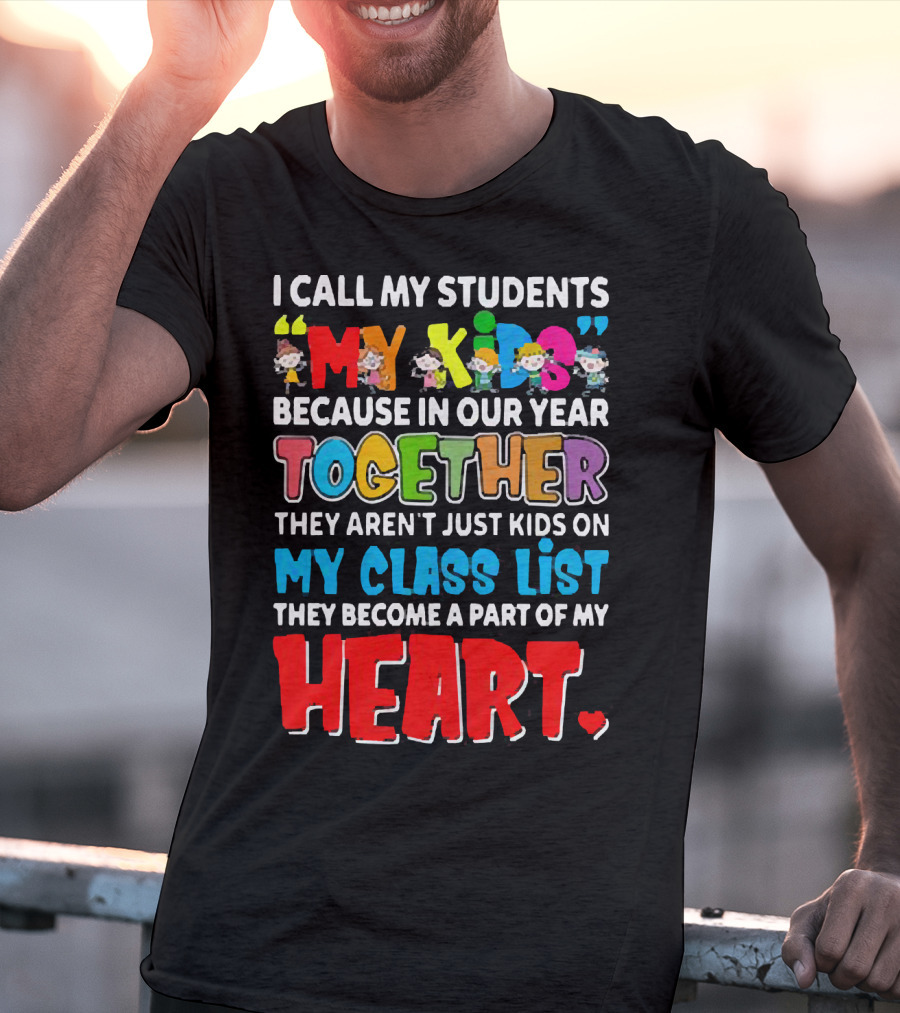 I Call My Students My Kids Because In Our Year Together They Aren't Just Kids On My Class List They Become A Part Of My Heart T-Shirt