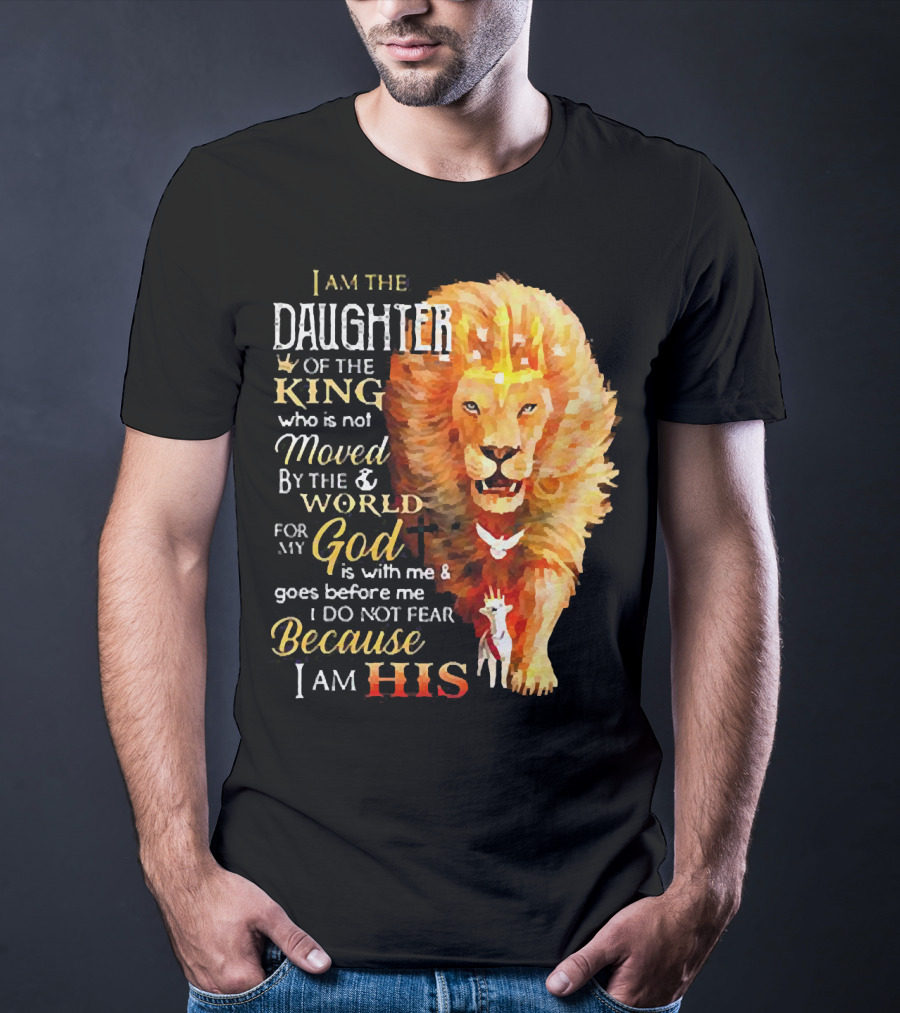 I Am The Daughter Of The King Who Is Not Moved By The World For My God Is With Me And Goes Before Me I Do Not Fear Because I Am His T-Shirt