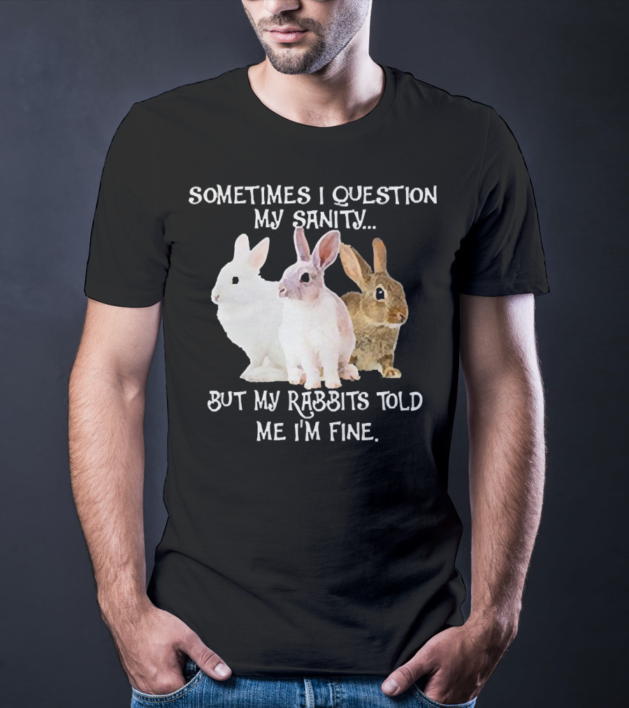 Sometimes I Question My Sanity But My Rabbits Told Me I'm Fine Rabbits T-Shirt