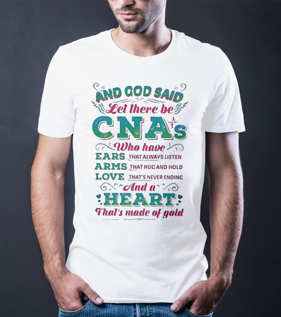 And God Said Let There Be CNAs Who Have Ears Arms Love And A Heart That's Made Of Gold T-Shirt