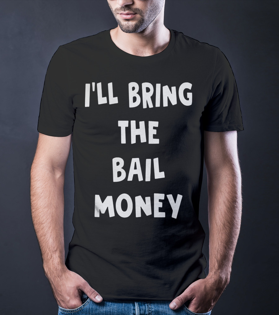 I'LL BRING THE BAIL MONEY Funny T-Shirt