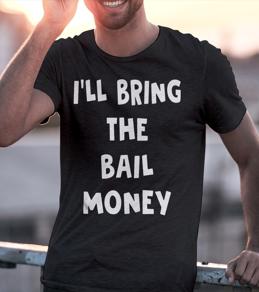 I'LL BRING THE BAIL MONEY Funny T-Shirt