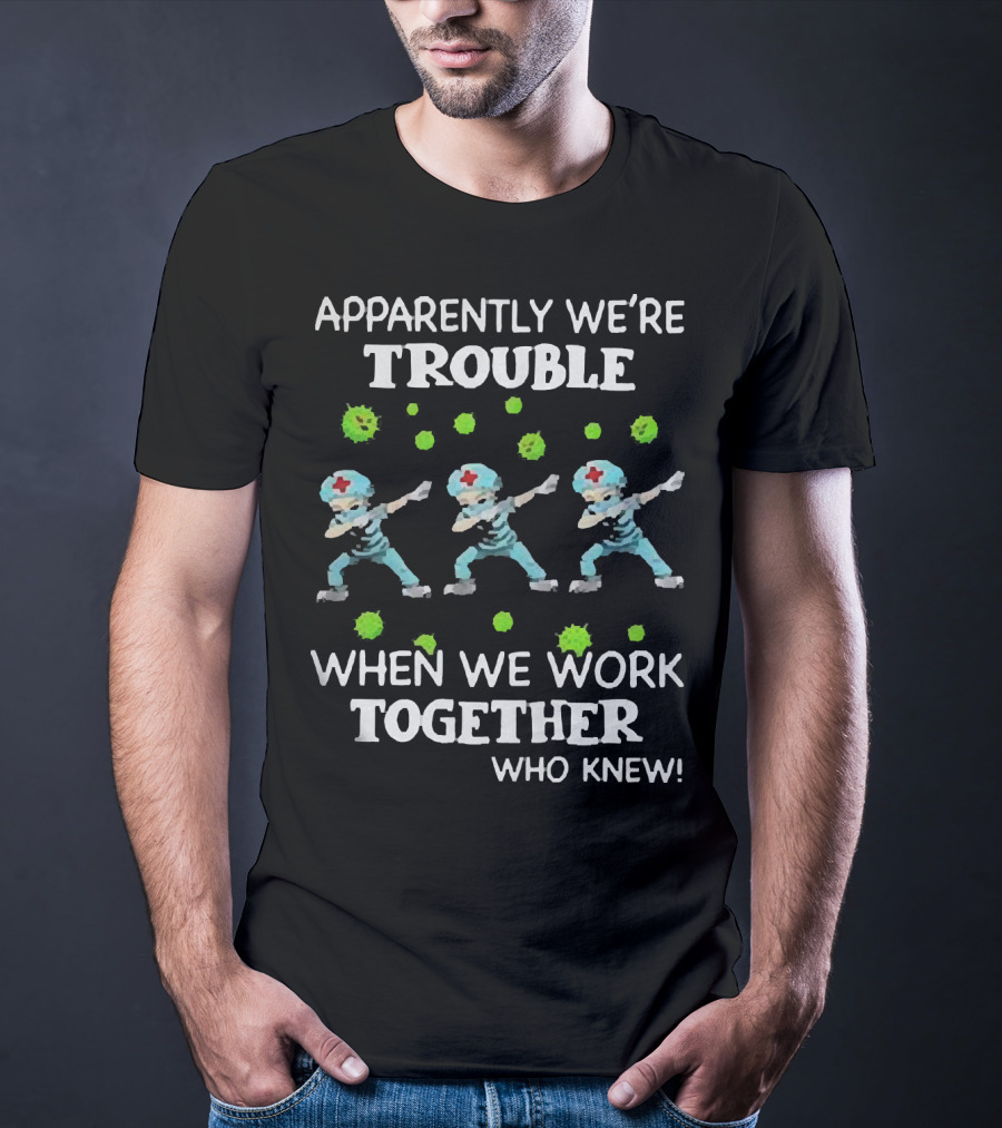 Apparently We're Trouble When We Work Together Who Knew Nurses Dabbing T-Shirt
