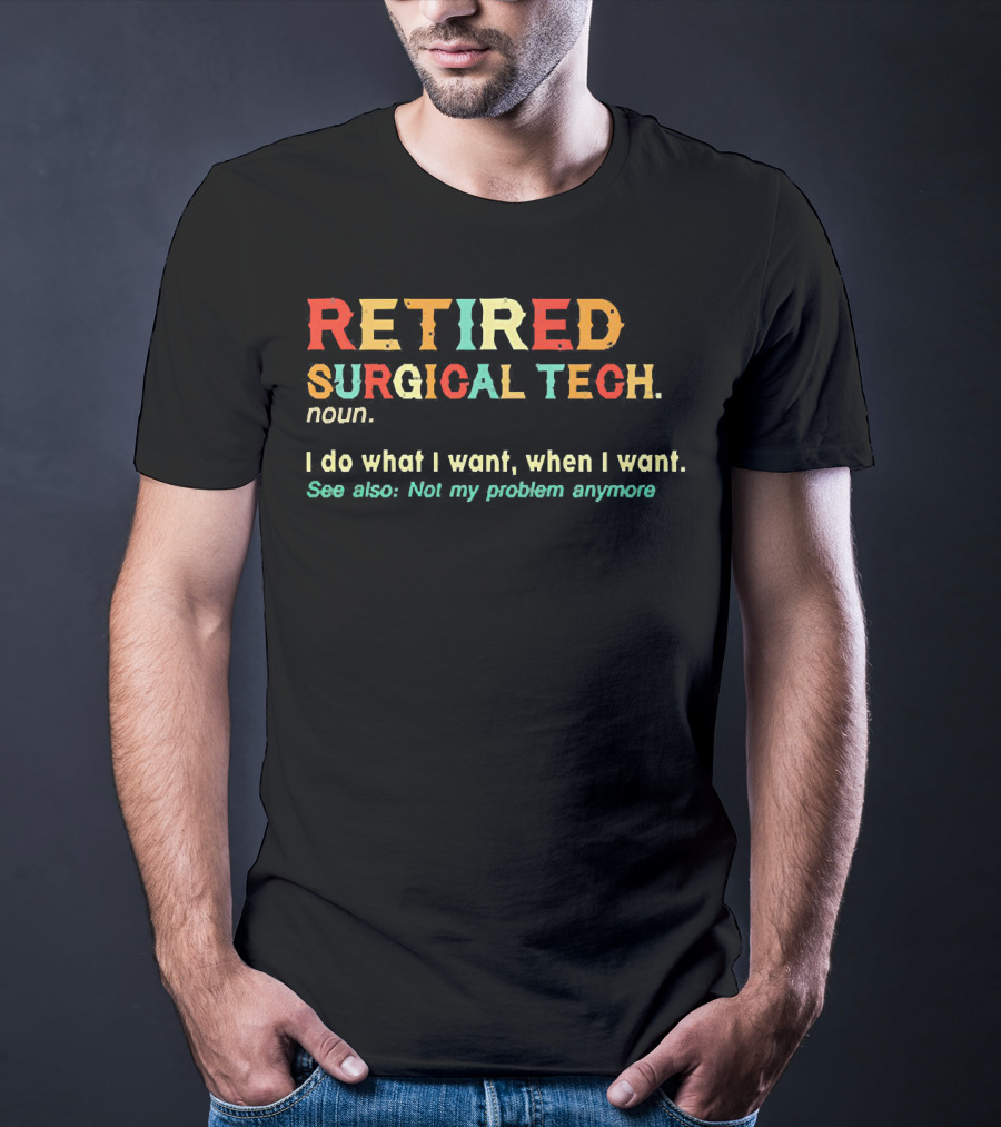 RETIRED SURGICAL TECH Noun I Do What I Want When I Want See Also Not My Problem Anymore T-Shirt