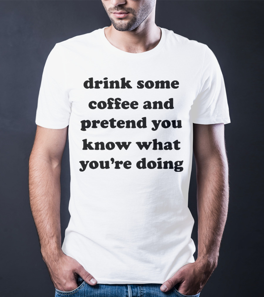 Drink Some Coffee And Pretend You Know What You’re Doing T-Shirt