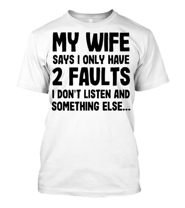 My Wife Says I Only Have 2 Faults I Don’t Listen And Something Else T-Shirt