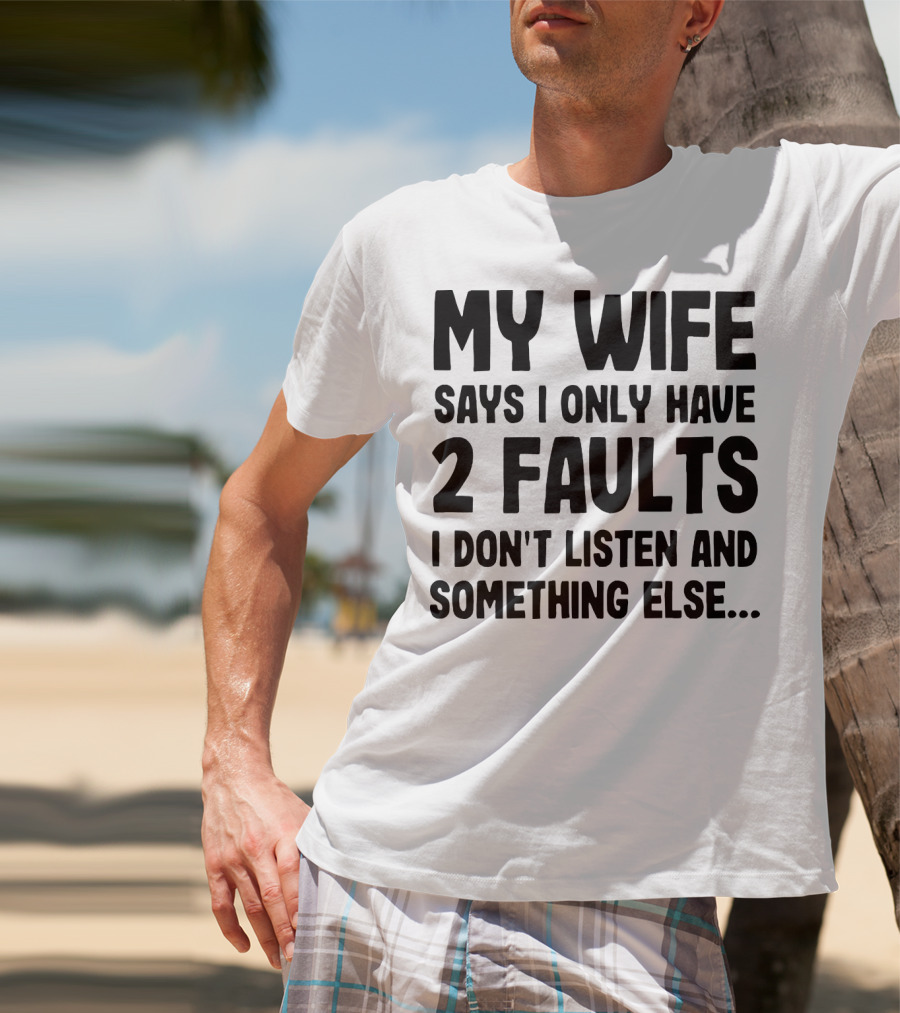My Wife Says I Only Have 2 Faults I Don’t Listen And Something Else T-Shirt