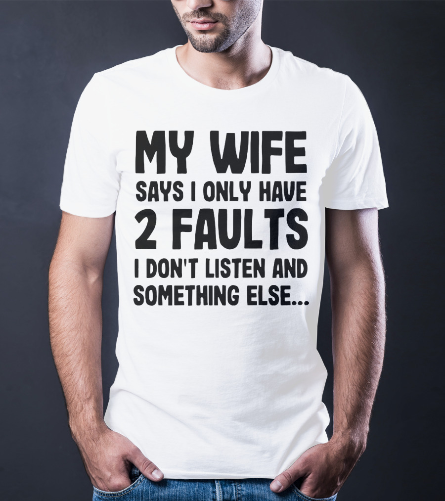 My Wife Says I Only Have 2 Faults I Don’t Listen And Something Else T-Shirt