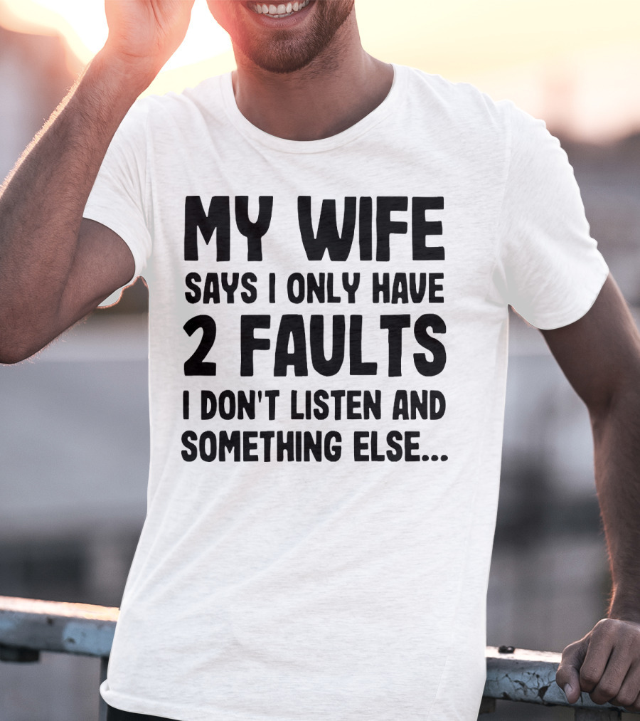 My Wife Says I Only Have 2 Faults I Don’t Listen And Something Else T-Shirt