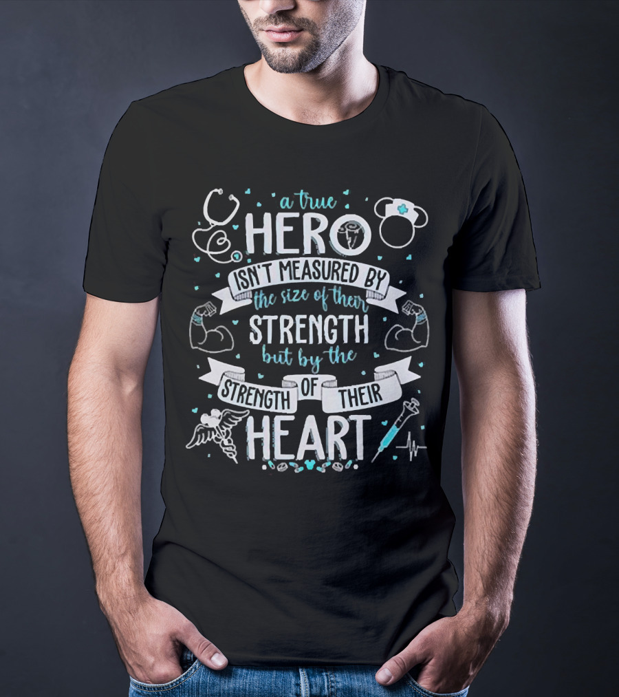 A True Hero Isn't Measured By The Size Of Their Strength But By The Strength Of Their Heart Nurse T-Shirt